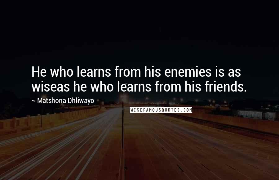 Matshona Dhliwayo Quotes: He who learns from his enemies is as wiseas he who learns from his friends.