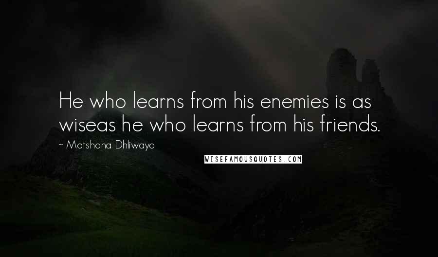 Matshona Dhliwayo Quotes: He who learns from his enemies is as wiseas he who learns from his friends.