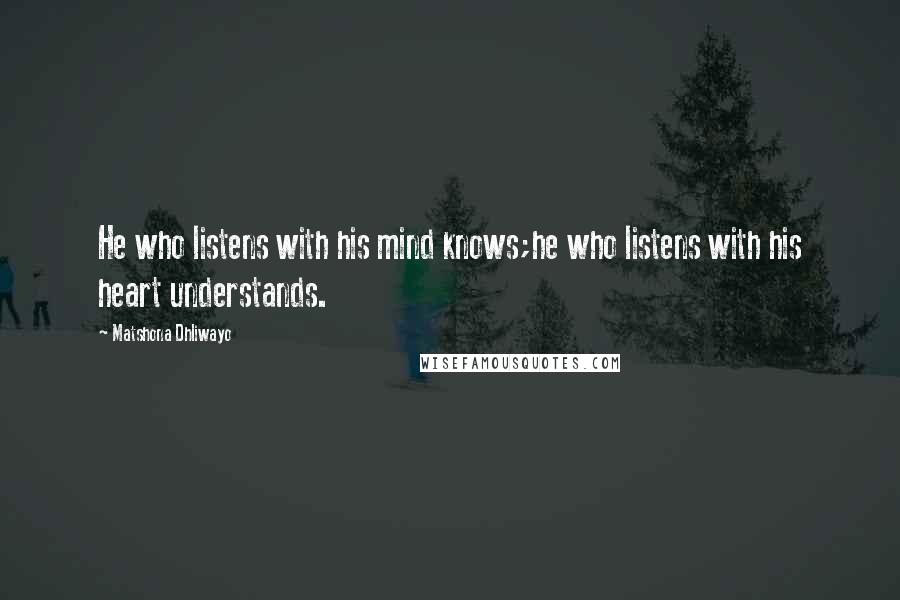 Matshona Dhliwayo Quotes: He who listens with his mind knows;he who listens with his heart understands.