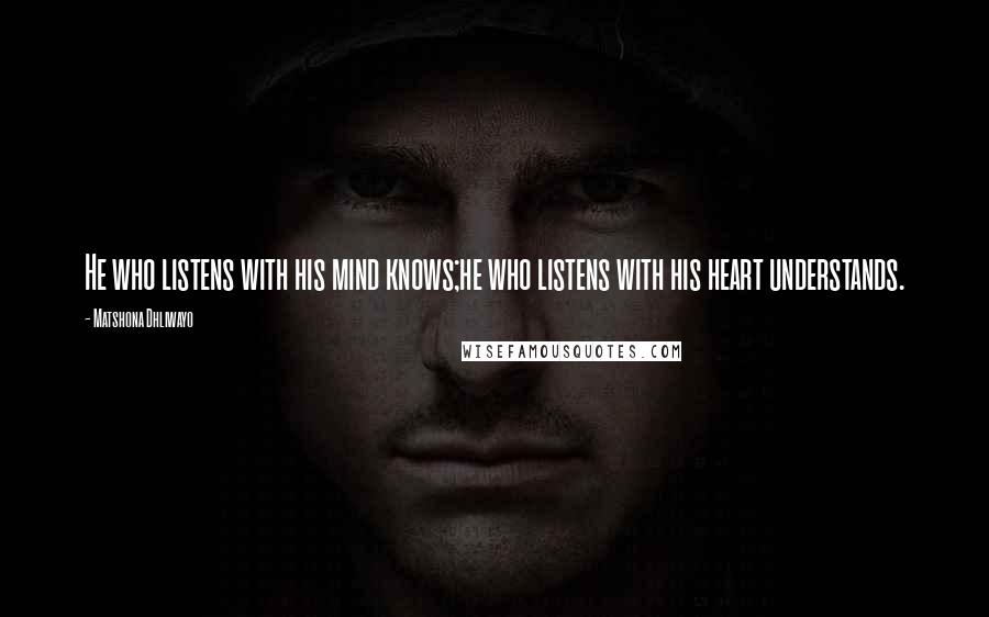 Matshona Dhliwayo Quotes: He who listens with his mind knows;he who listens with his heart understands.