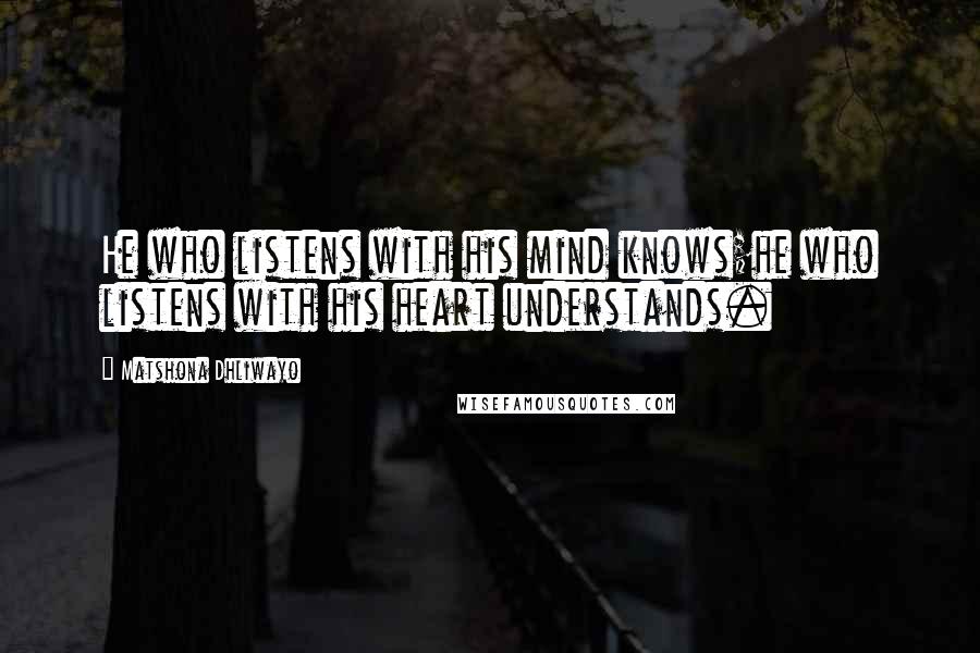 Matshona Dhliwayo Quotes: He who listens with his mind knows;he who listens with his heart understands.