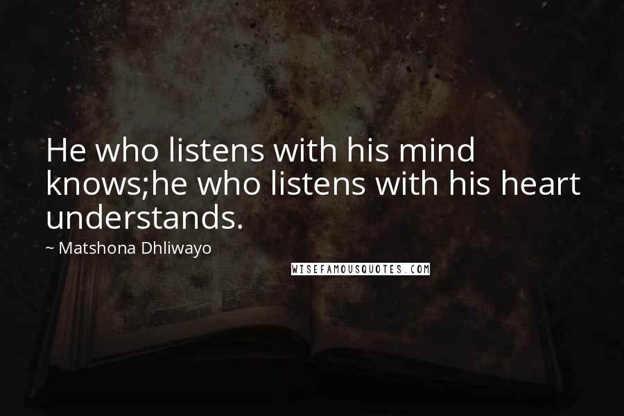 Matshona Dhliwayo Quotes: He who listens with his mind knows;he who listens with his heart understands.