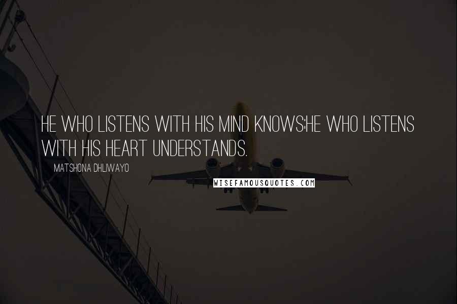 Matshona Dhliwayo Quotes: He who listens with his mind knows;he who listens with his heart understands.