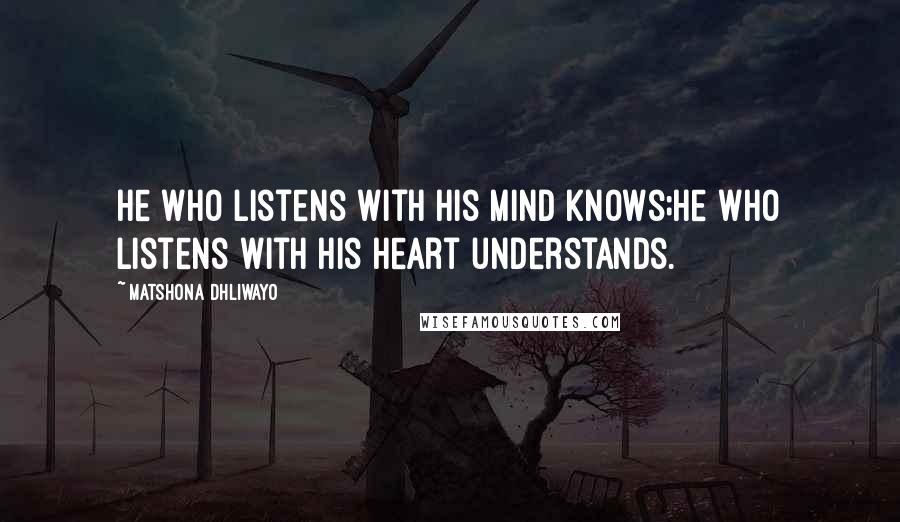 Matshona Dhliwayo Quotes: He who listens with his mind knows;he who listens with his heart understands.