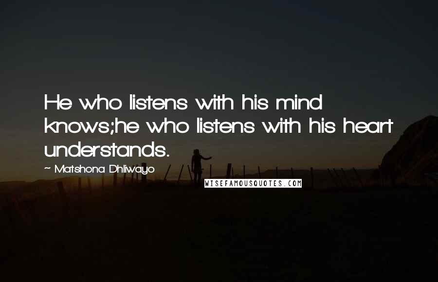 Matshona Dhliwayo Quotes: He who listens with his mind knows;he who listens with his heart understands.