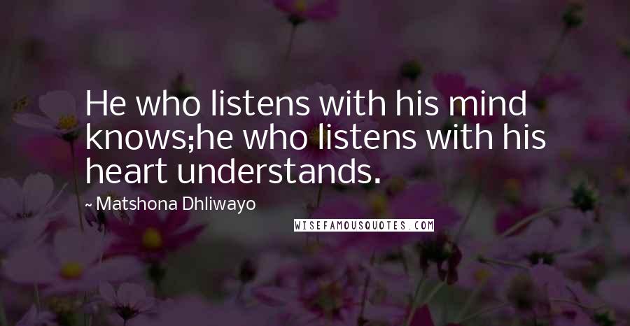 Matshona Dhliwayo Quotes: He who listens with his mind knows;he who listens with his heart understands.