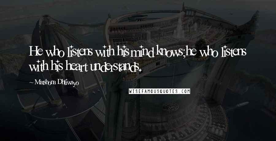 Matshona Dhliwayo Quotes: He who listens with his mind knows;he who listens with his heart understands.