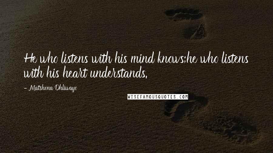 Matshona Dhliwayo Quotes: He who listens with his mind knows;he who listens with his heart understands.