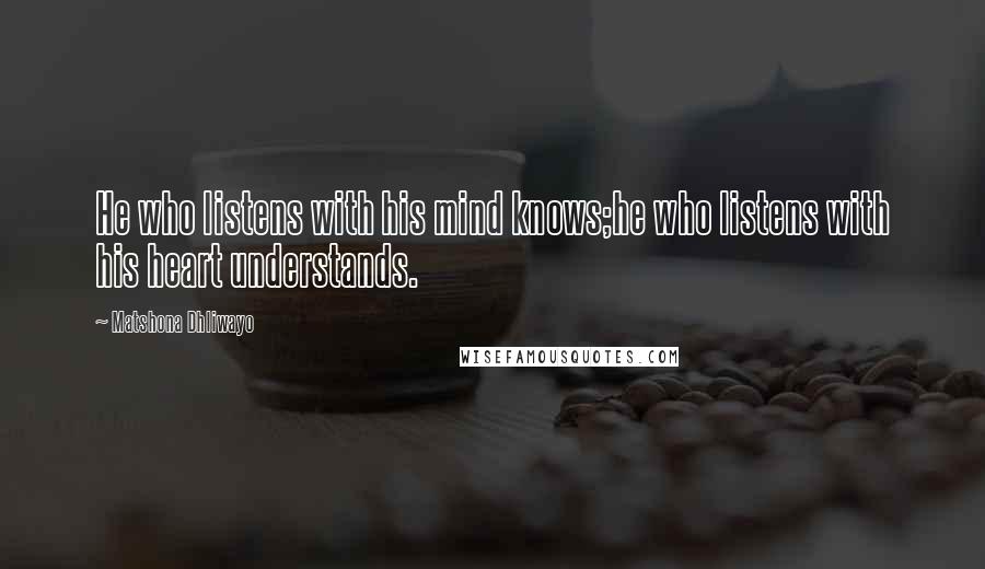 Matshona Dhliwayo Quotes: He who listens with his mind knows;he who listens with his heart understands.