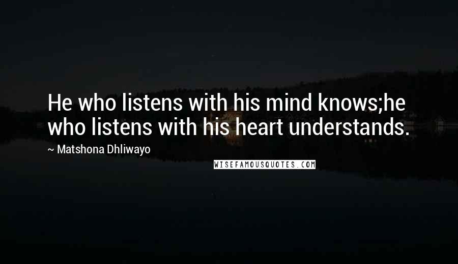 Matshona Dhliwayo Quotes: He who listens with his mind knows;he who listens with his heart understands.