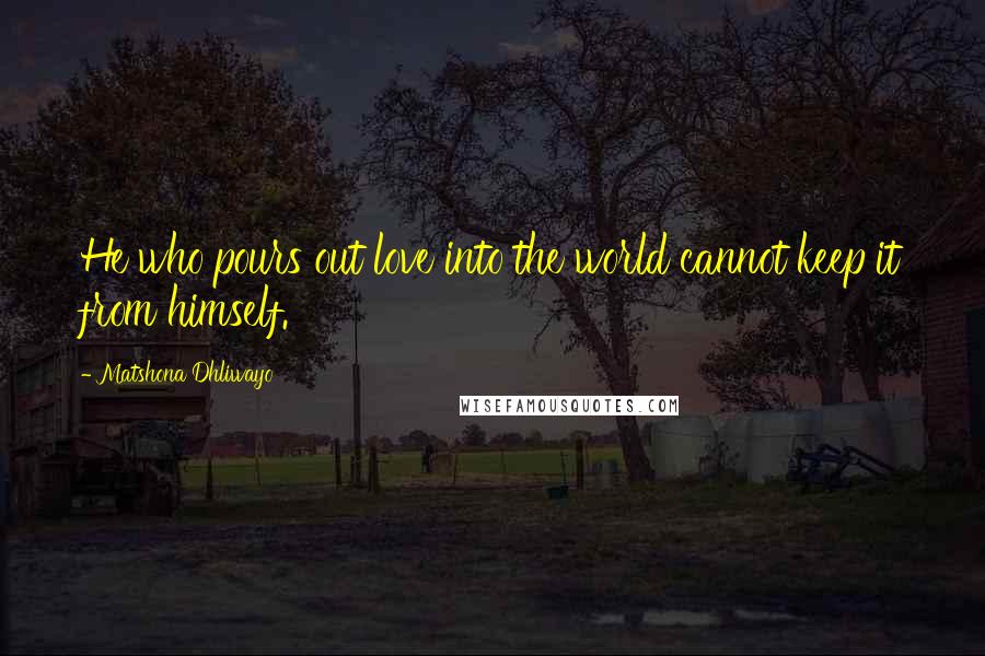 Matshona Dhliwayo Quotes: He who pours out love into the world cannot keep it from himself.