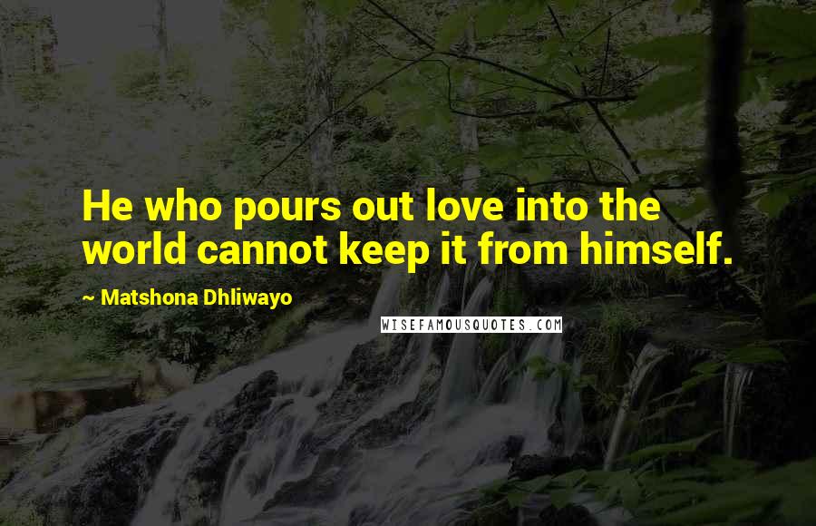Matshona Dhliwayo Quotes: He who pours out love into the world cannot keep it from himself.