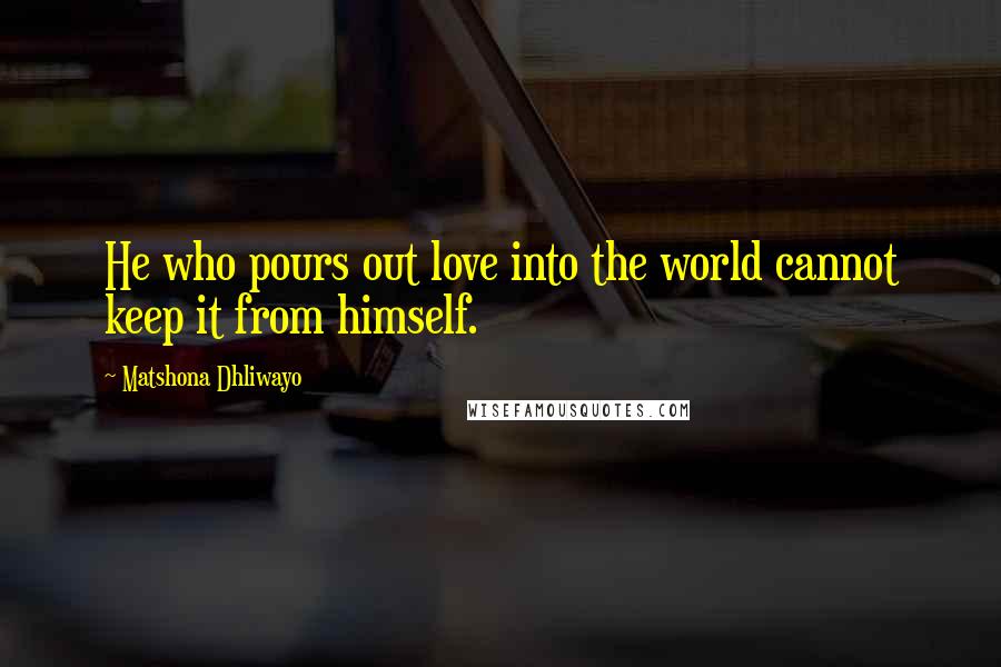 Matshona Dhliwayo Quotes: He who pours out love into the world cannot keep it from himself.