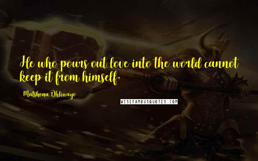 Matshona Dhliwayo Quotes: He who pours out love into the world cannot keep it from himself.