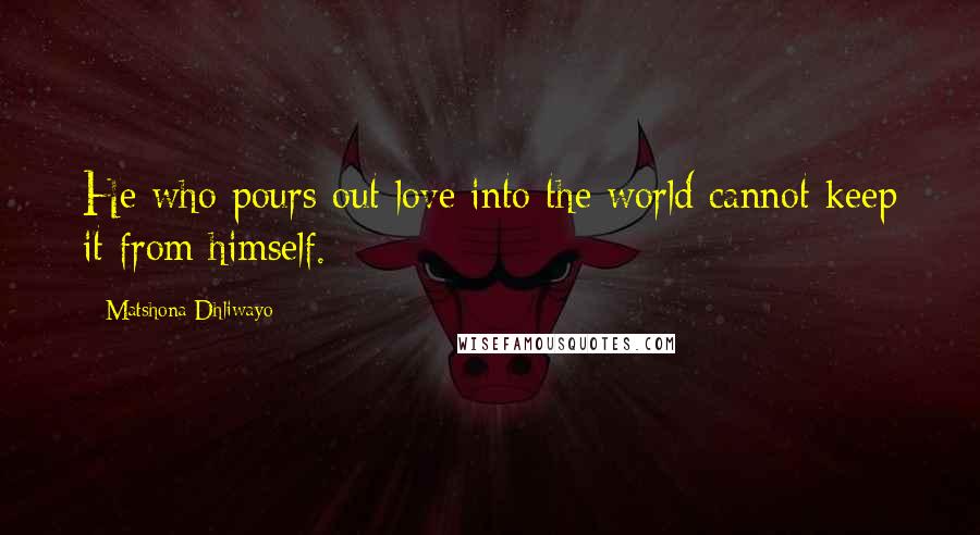 Matshona Dhliwayo Quotes: He who pours out love into the world cannot keep it from himself.