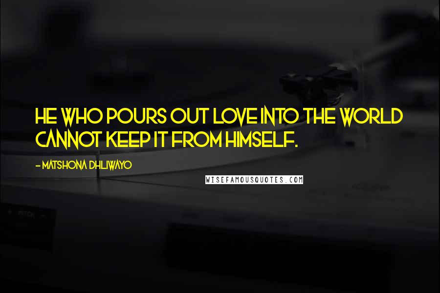 Matshona Dhliwayo Quotes: He who pours out love into the world cannot keep it from himself.