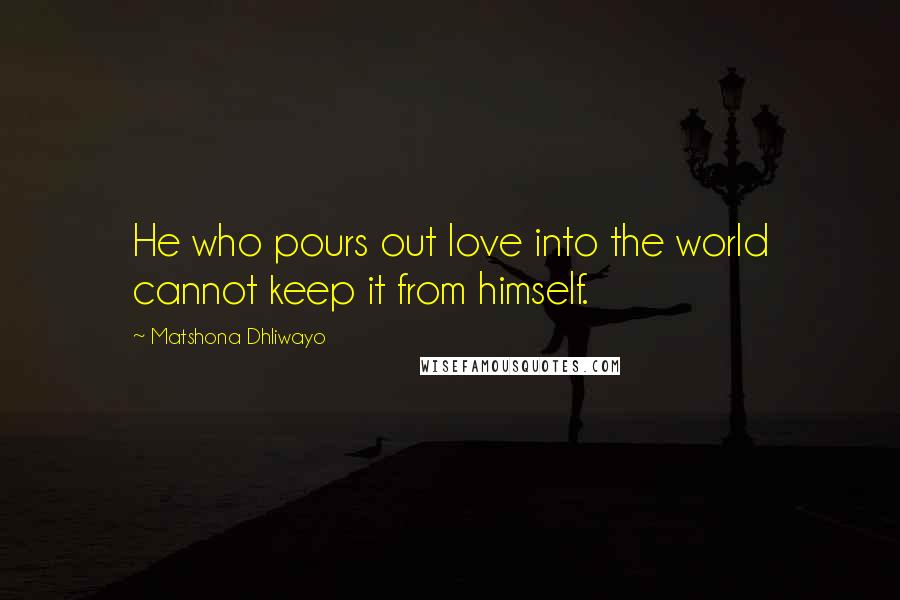 Matshona Dhliwayo Quotes: He who pours out love into the world cannot keep it from himself.
