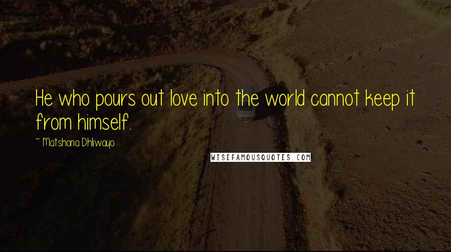 Matshona Dhliwayo Quotes: He who pours out love into the world cannot keep it from himself.