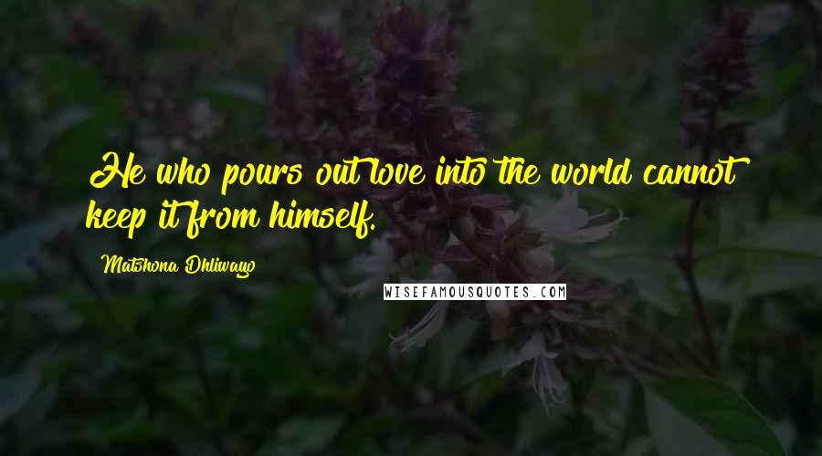 Matshona Dhliwayo Quotes: He who pours out love into the world cannot keep it from himself.