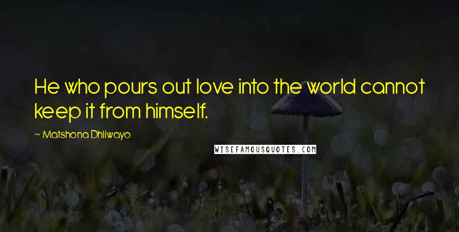 Matshona Dhliwayo Quotes: He who pours out love into the world cannot keep it from himself.