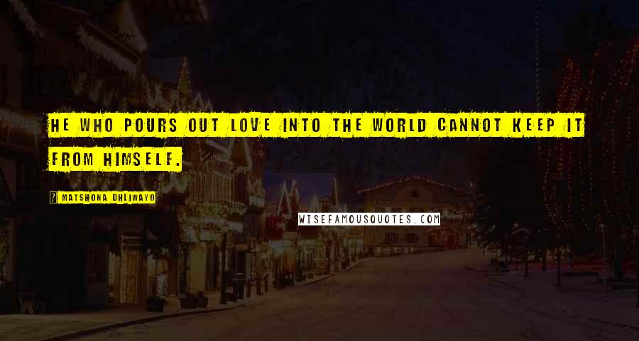 Matshona Dhliwayo Quotes: He who pours out love into the world cannot keep it from himself.