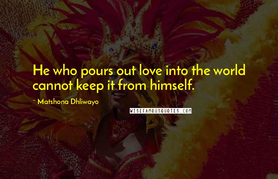 Matshona Dhliwayo Quotes: He who pours out love into the world cannot keep it from himself.