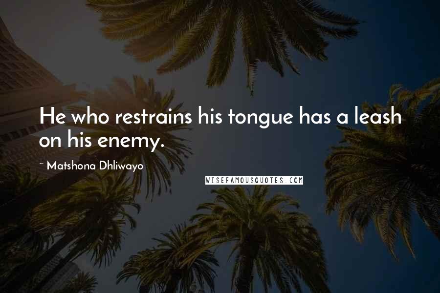 Matshona Dhliwayo Quotes: He who restrains his tongue has a leash on his enemy.