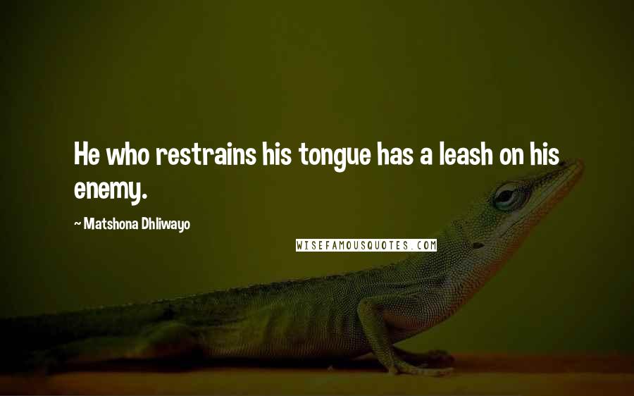 Matshona Dhliwayo Quotes: He who restrains his tongue has a leash on his enemy.