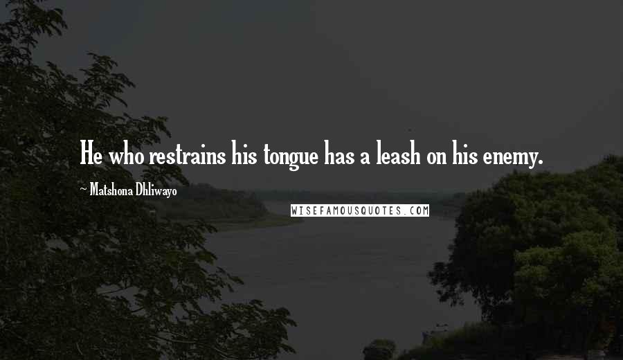 Matshona Dhliwayo Quotes: He who restrains his tongue has a leash on his enemy.