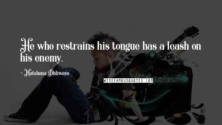 Matshona Dhliwayo Quotes: He who restrains his tongue has a leash on his enemy.