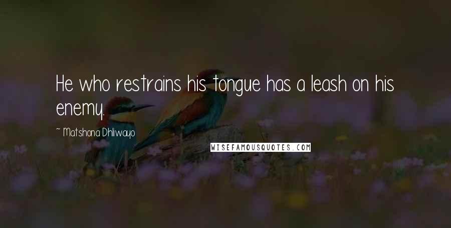 Matshona Dhliwayo Quotes: He who restrains his tongue has a leash on his enemy.