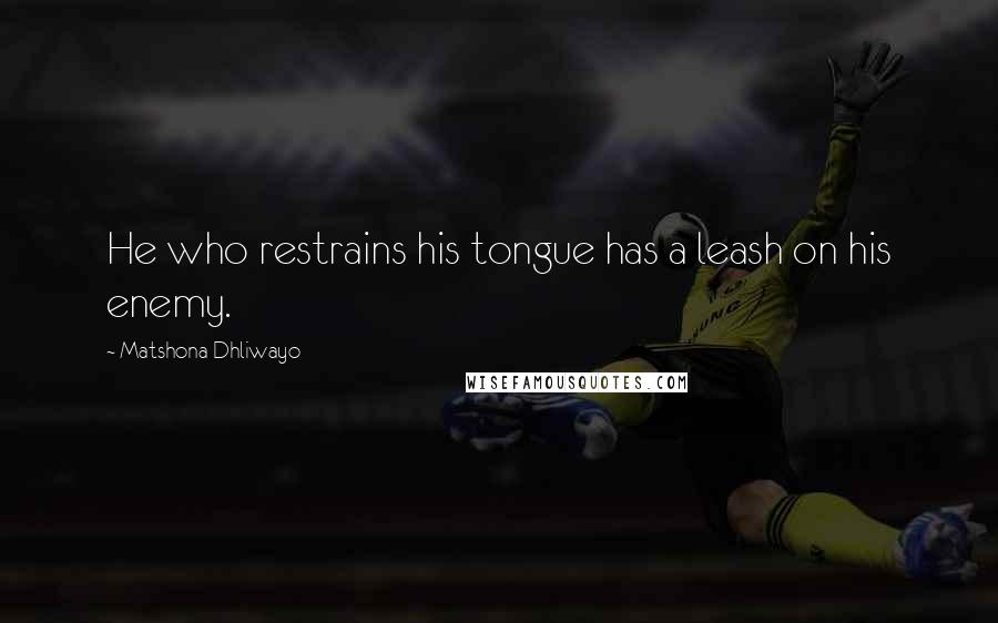 Matshona Dhliwayo Quotes: He who restrains his tongue has a leash on his enemy.