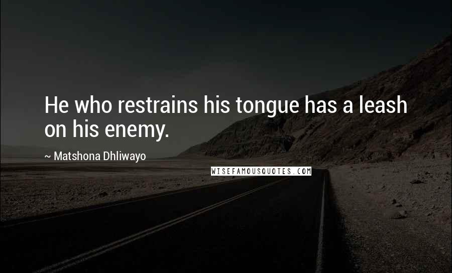 Matshona Dhliwayo Quotes: He who restrains his tongue has a leash on his enemy.