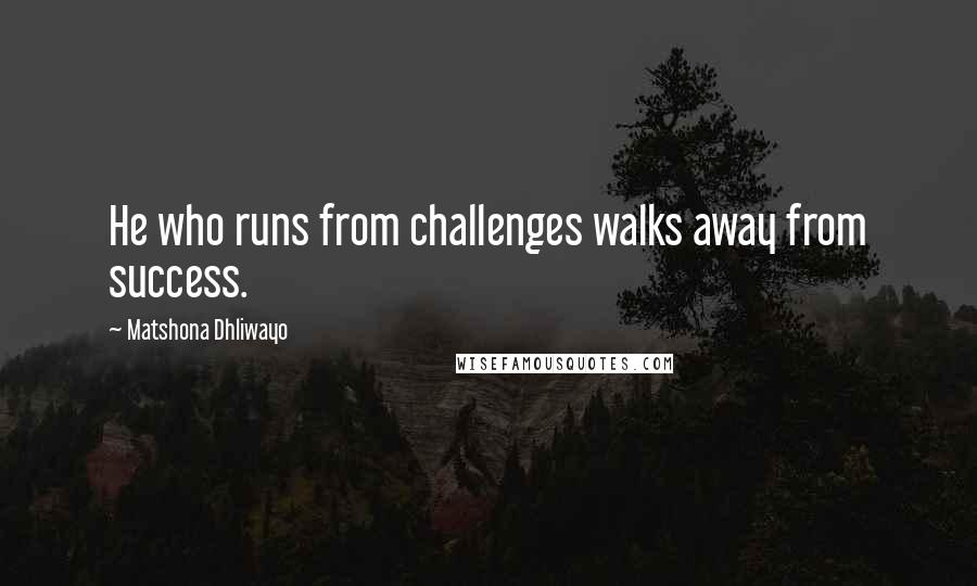 Matshona Dhliwayo Quotes: He who runs from challenges walks away from success.