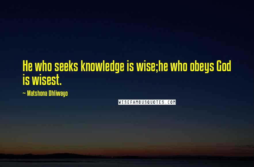 Matshona Dhliwayo Quotes: He who seeks knowledge is wise;he who obeys God is wisest.