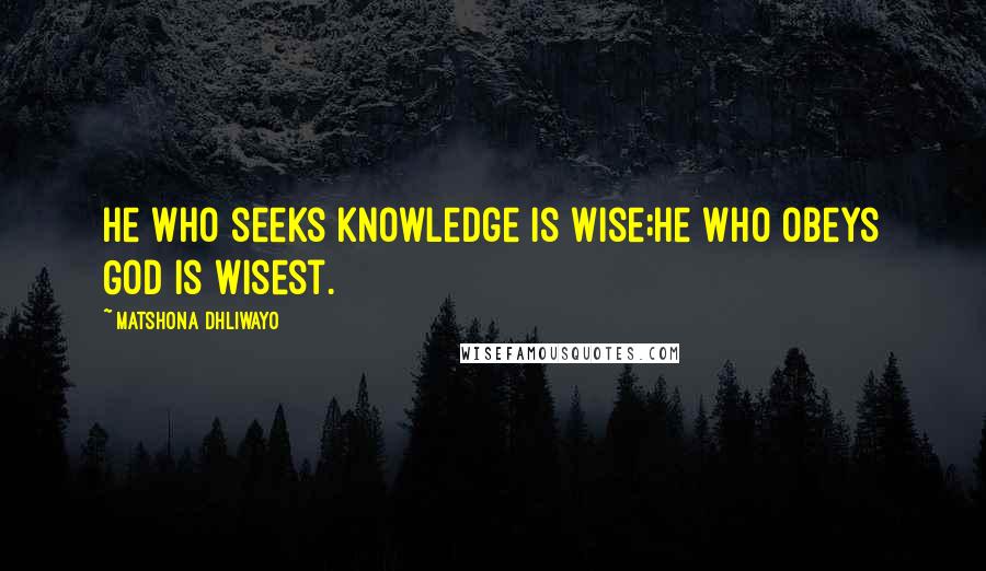 Matshona Dhliwayo Quotes: He who seeks knowledge is wise;he who obeys God is wisest.