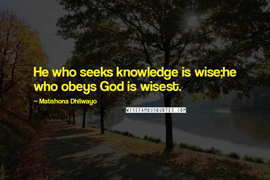 Matshona Dhliwayo Quotes: He who seeks knowledge is wise;he who obeys God is wisest.