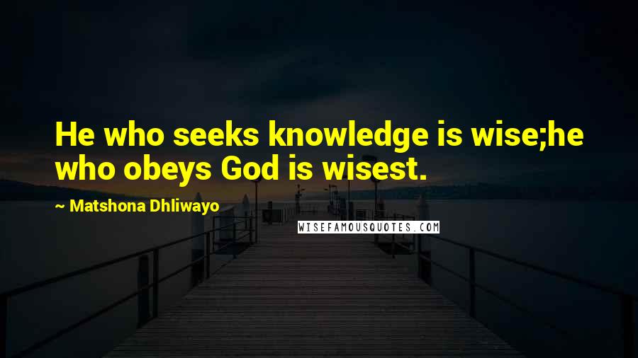 Matshona Dhliwayo Quotes: He who seeks knowledge is wise;he who obeys God is wisest.