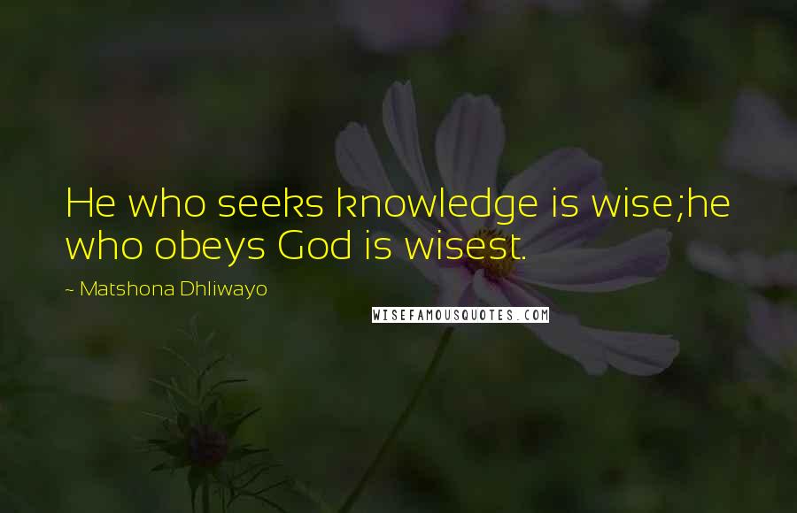 Matshona Dhliwayo Quotes: He who seeks knowledge is wise;he who obeys God is wisest.