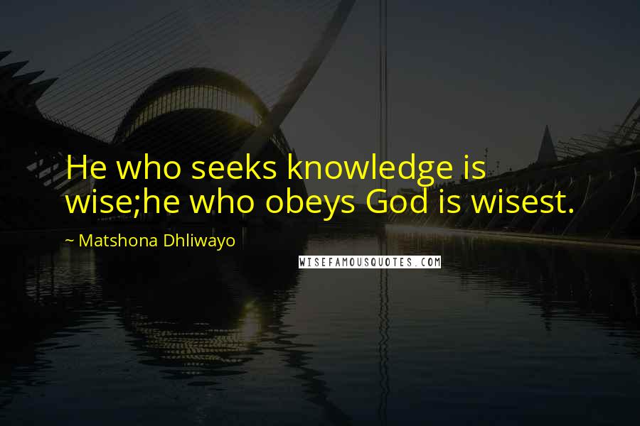 Matshona Dhliwayo Quotes: He who seeks knowledge is wise;he who obeys God is wisest.