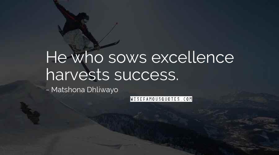 Matshona Dhliwayo Quotes: He who sows excellence harvests success.