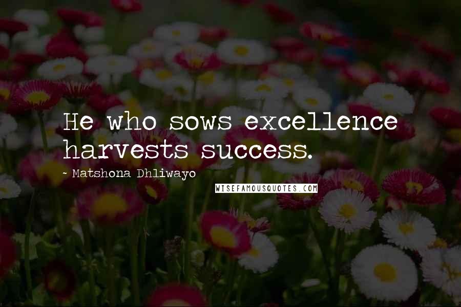 Matshona Dhliwayo Quotes: He who sows excellence harvests success.