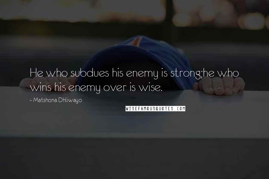 Matshona Dhliwayo Quotes: He who subdues his enemy is strong;he who wins his enemy over is wise.