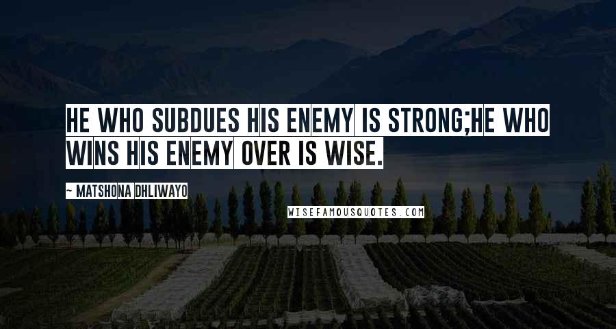 Matshona Dhliwayo Quotes: He who subdues his enemy is strong;he who wins his enemy over is wise.