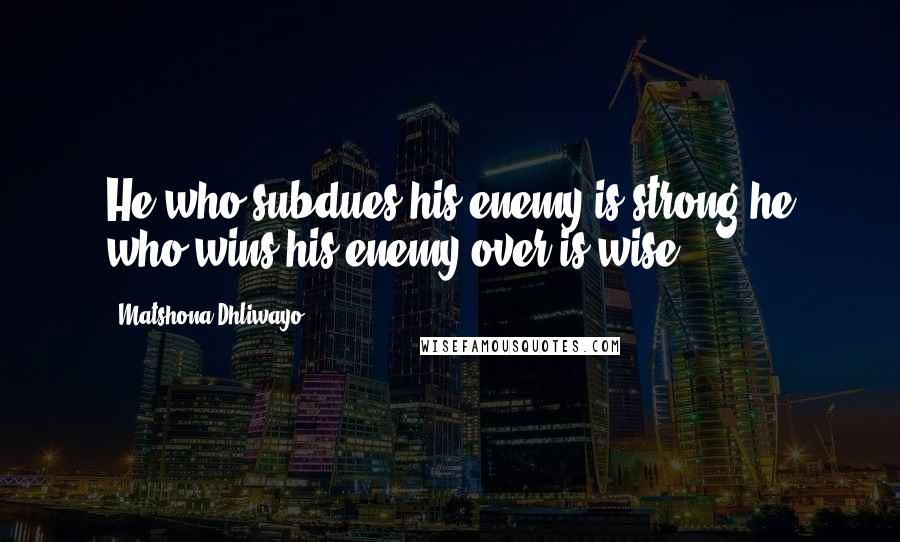 Matshona Dhliwayo Quotes: He who subdues his enemy is strong;he who wins his enemy over is wise.