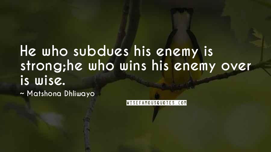 Matshona Dhliwayo Quotes: He who subdues his enemy is strong;he who wins his enemy over is wise.