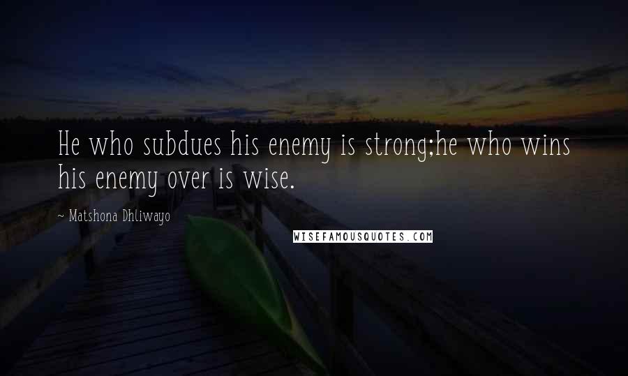 Matshona Dhliwayo Quotes: He who subdues his enemy is strong;he who wins his enemy over is wise.