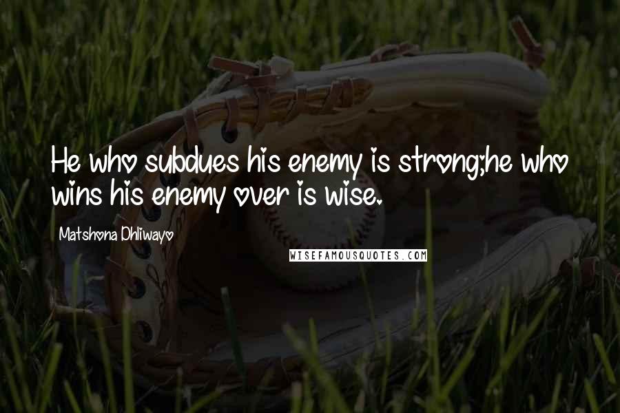 Matshona Dhliwayo Quotes: He who subdues his enemy is strong;he who wins his enemy over is wise.