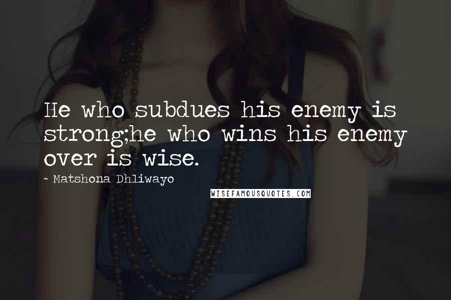 Matshona Dhliwayo Quotes: He who subdues his enemy is strong;he who wins his enemy over is wise.