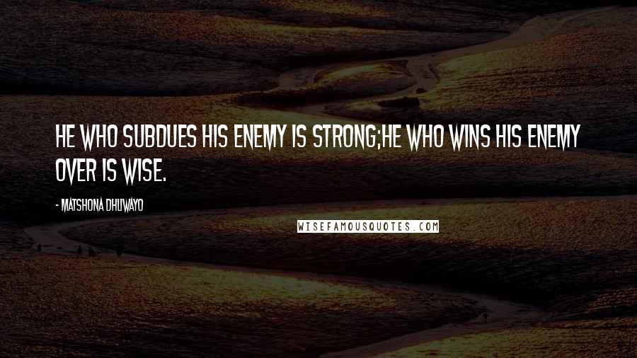 Matshona Dhliwayo Quotes: He who subdues his enemy is strong;he who wins his enemy over is wise.